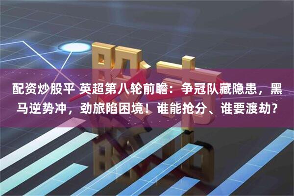 配资炒股平 英超第八轮前瞻：争冠队藏隐患，黑马逆势冲，劲旅陷困境！谁能抢分、谁要渡劫？