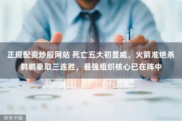 正规配资炒股网站 死亡五大初显威，火箭准绝杀鹈鹕豪取三连胜，最强组织核心已在阵中