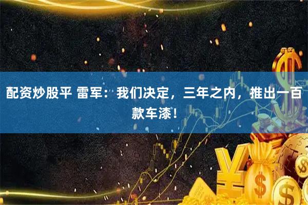 配资炒股平 雷军:我们决定,三年之内,推出一百款车漆!