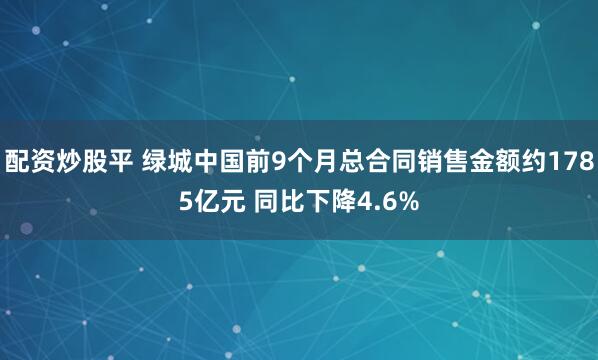 配资炒股平 绿城中国前9个月总合同销售金额约1785亿元 同比下降4.6%