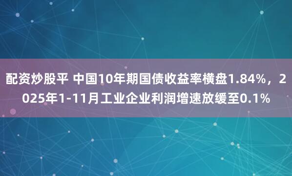 配资炒股平 中国10年期国债收益率横盘1.84%，2025年1-11月工业企业利润增速放缓至0.1%