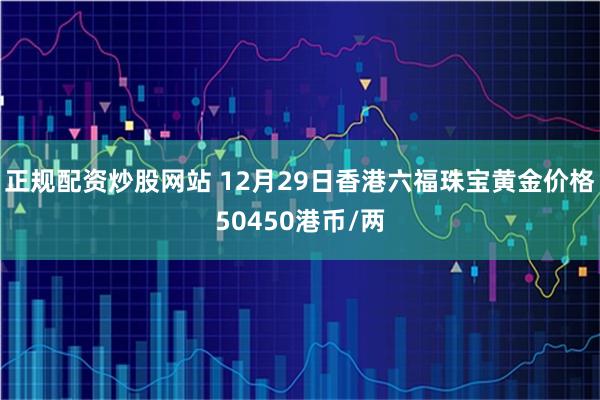 正规配资炒股网站 12月29日香港六福珠宝黄金价格50450港币/两