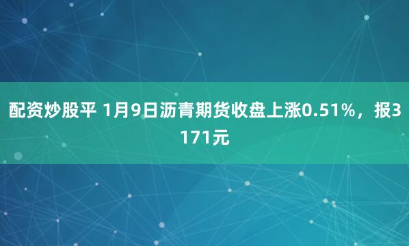 配资炒股平 1月9日沥青期货收盘上涨0.51%，报3171元