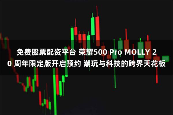 免费股票配资平台 荣耀500 Pro MOLLY 20 周年限定版开启预约 潮玩与科技的跨界天花板