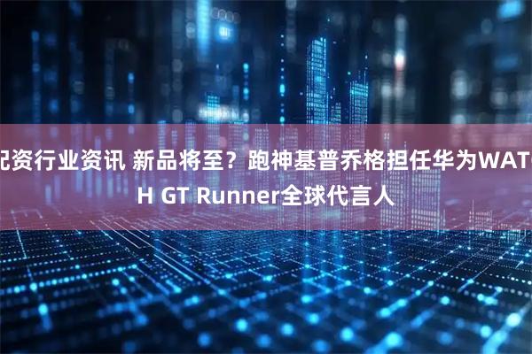 配资行业资讯 新品将至？跑神基普乔格担任华为WATCH GT Runner全球代言人