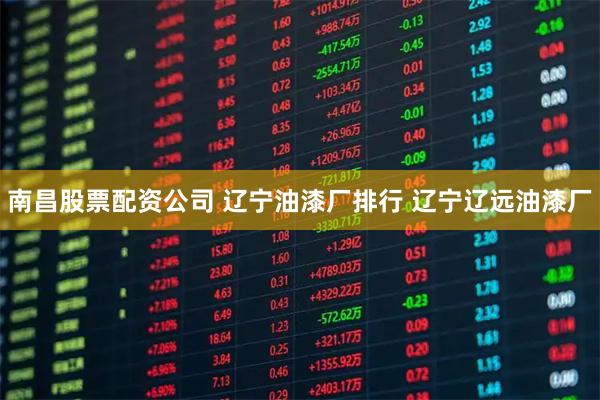 南昌股票配资公司 辽宁油漆厂排行 辽宁辽远油漆厂