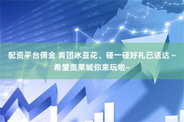 配资平台佣金 青团冰豆花、碰一碰好礼已送达～希望奥莱喊你来玩啦~