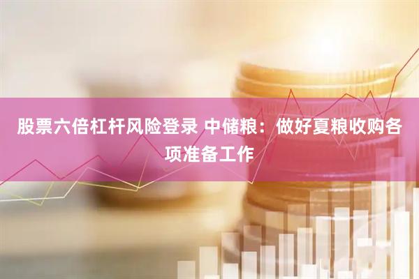 股票六倍杠杆风险登录 中储粮：做好夏粮收购各项准备工作
