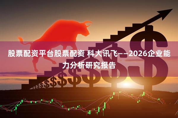 股票配资平台股票配资 科大讯飞——2026企业能力分析研究报告