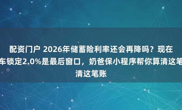 配资门户 2026年储蓄险利率还会再降吗？现在上车锁定2.0%是最后窗口，奶爸保小程序帮你算清这笔账