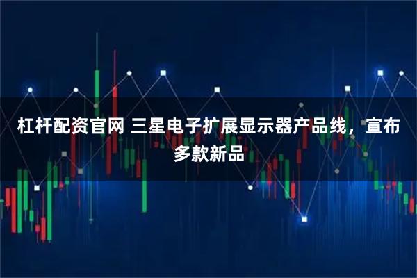 杠杆配资官网 三星电子扩展显示器产品线，宣布多款新品