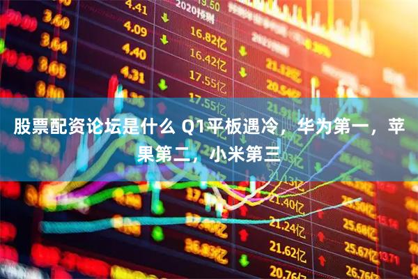 股票配资论坛是什么 Q1平板遇冷，华为第一，苹果第二，小米第三