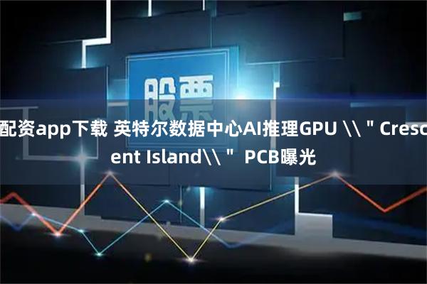 配资app下载 英特尔数据中心AI推理GPU \"Crescent Island\" PCB曝光