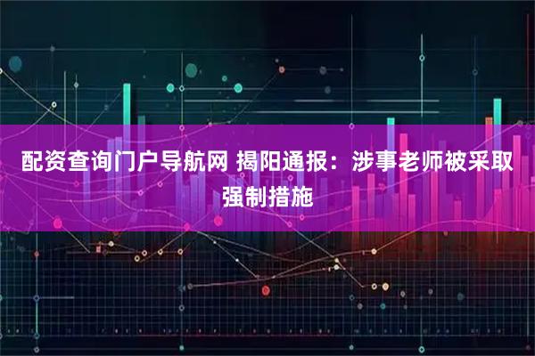 配资查询门户导航网 揭阳通报：涉事老师被采取强制措施