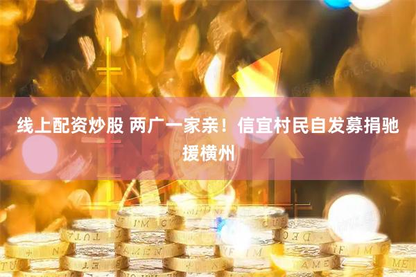 线上配资炒股 两广一家亲！信宜村民自发募捐驰援横州