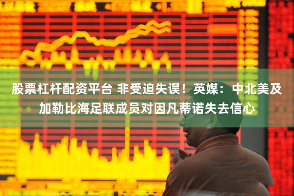 股票杠杆配资平台 非受迫失误！英媒：中北美及加勒比海足联成员对因凡蒂诺失去信心