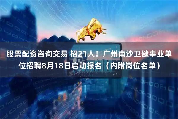 股票配资咨询交易 招21人！广州南沙卫健事业单位招聘8月18日启动报名（内附岗位名单）