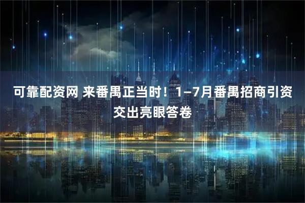 可靠配资网 来番禺正当时！1—7月番禺招商引资交出亮眼答卷