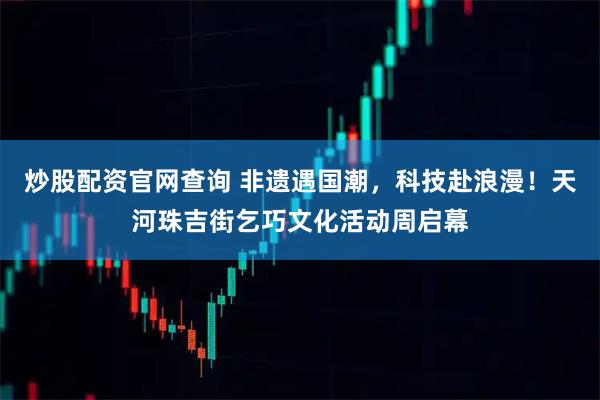 炒股配资官网查询 非遗遇国潮，科技赴浪漫！天河珠吉街乞巧文化活动周启幕