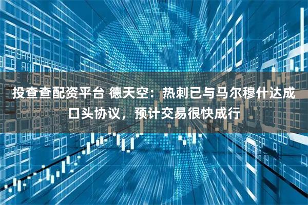 投查查配资平台 德天空：热刺已与马尔穆什达成口头协议，预计交易很快成行