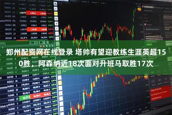 郑州配资网在线登录 塔帅有望迎教练生涯英超150胜，阿森纳近18次面对升班马取胜17次