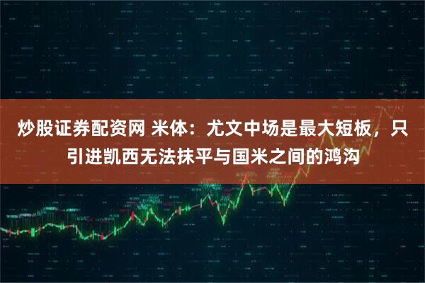 炒股证券配资网 米体：尤文中场是最大短板，只引进凯西无法抹平与国米之间的鸿沟