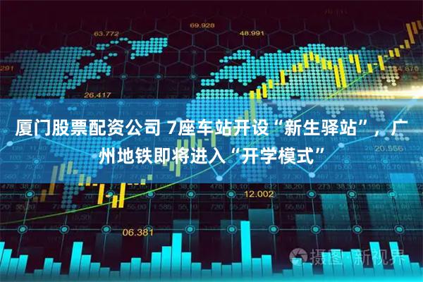 厦门股票配资公司 7座车站开设“新生驿站”，广州地铁即将进入“开学模式”
