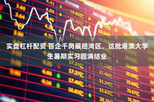 实盘杠杆配资 百企千岗展翅湾区，这批港澳大学生暑期实习圆满结业